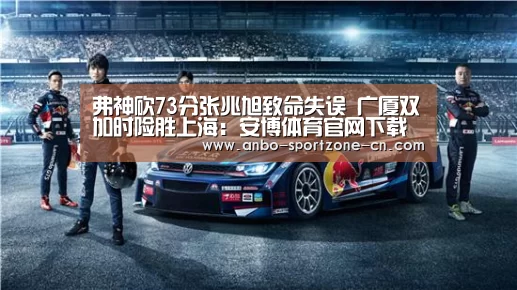 弗神砍73分张兆旭致命失误 广厦双加时险胜上海:安博体育官网下载(图1) 安博体育官网下载