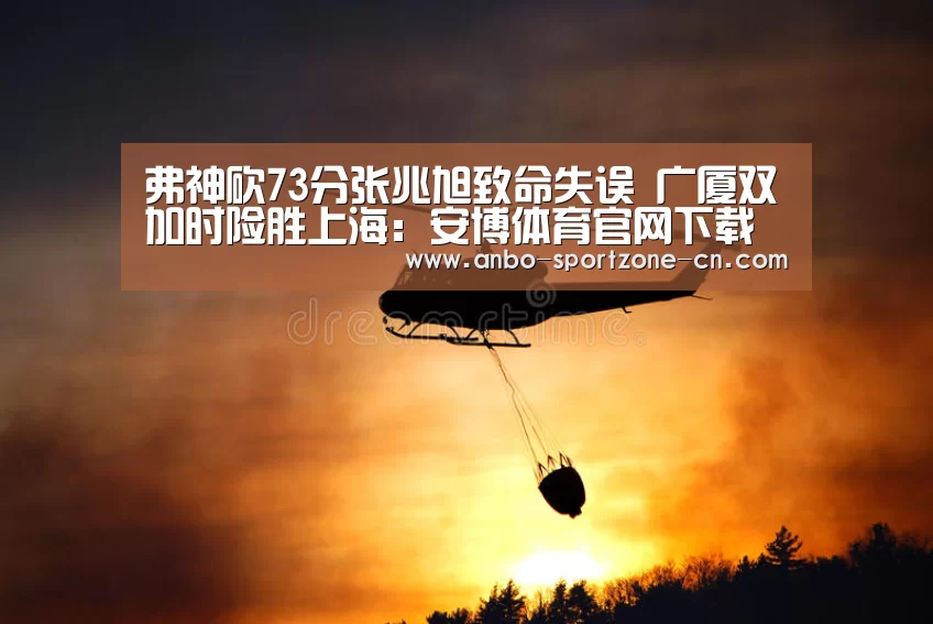 弗神砍73分张兆旭致命失误 广厦双加时险胜上海:安博体育官网下载(图3) 安博体育官网下载