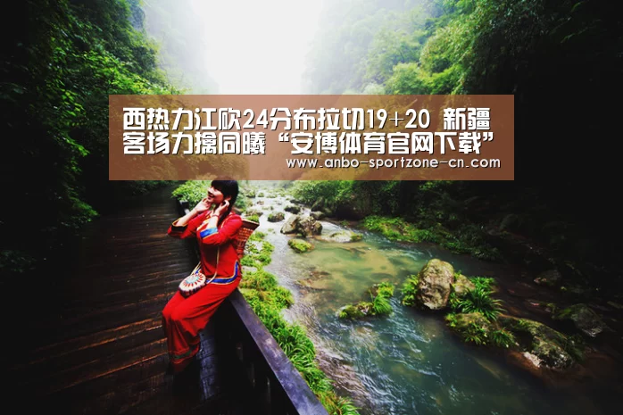 西热力江砍24分布拉切19+20 新疆客场力擒同曦“安博体育官网下载”(图1) 安博体育官网下载