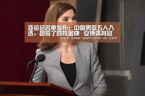 亚运会名单发布:中国男篮五人入选,包揽了四枚金牌-安博体育官网下载(图1) 安博体育官网下载