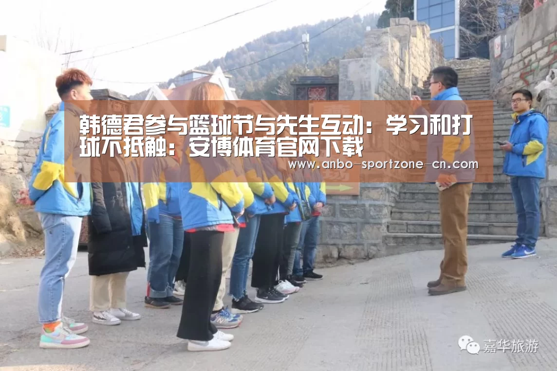 韩德君参与篮球节与先生互动:学习和打球不抵触:安博体育官网下载(图3) 安博体育官网下载