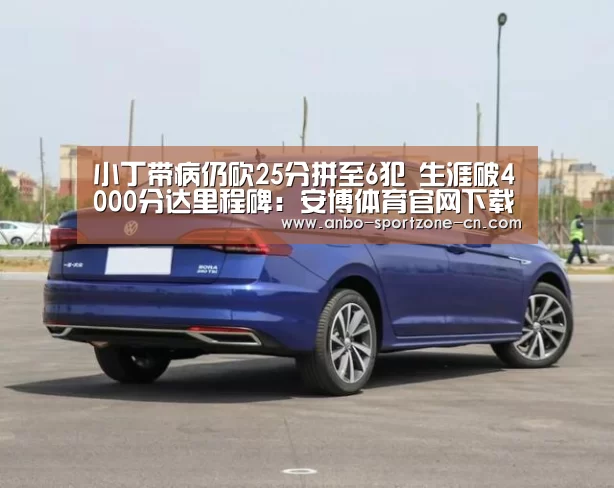 小丁带病仍砍25分拼至6犯 生涯破4000分达里程碑:安博体育官网下载(图1) 安博体育官网下载