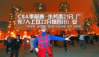 CBA季前赛-朱芳雨21分 广东7人上双22分擒四川:安博体育官网下载(图2) 安博体育官网下载
