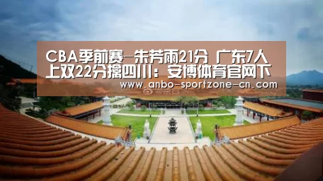 CBA季前赛-朱芳雨21分 广东7人上双22分擒四川:安博体育官网下载(图1) 安博体育官网下载