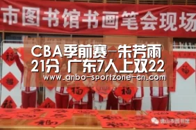 CBA季前赛-朱芳雨21分 广东7人上双22分擒四川:安博体育官网下载(图4) 安博体育官网下载